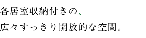 各居室収納付きの、広々すっきり開放的な空間。