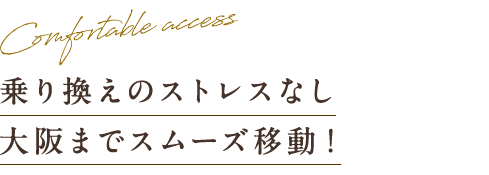 乗り換えのストレスなし 大阪までスムーズ移動！