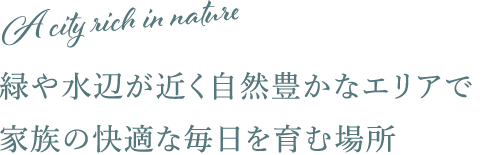 緑や水辺が近く自然豊かなエリアで 家族の快適な毎日を育む場所