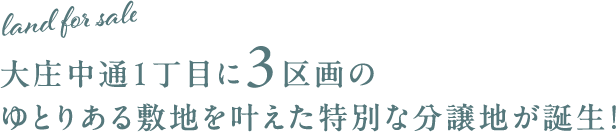大庄中通1丁目に3区画の ゆとりある敷地を叶えた特別な分譲地が誕生！